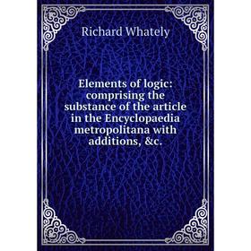

Книга Elements of logic: comprising the substance of the article in the Encyclopaedia metropolitana with additions, c.