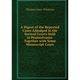 

Книга A Digest of the Reported Cases Adjudged in the Several Courts Held in Pennsylvania: Together with Some Manuscript Cases