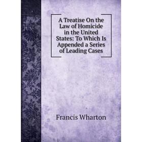 

Книга A Treatise On the Law of Homicide in the United States: To Which Is Appended a Series of Leading Cases