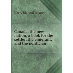 

Книга Canada, the new nation, a book for the settler, the emigrant, and the politician