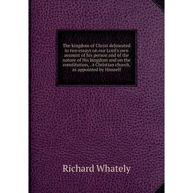 

Книга The kingdom of Christ delineated in two essays on our Lord's own account of his person and of the nature of His kingdom and on the constitution,