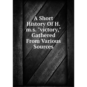 

Книга A Short History Of H.m.s. victory, Gathered From Various Sources
