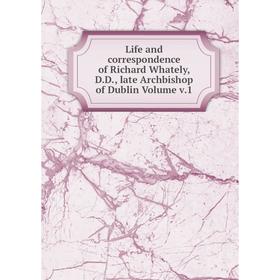 

Книга Life and correspondence of Richard Whately, DD, late Archbishop of Dublin Volume v1