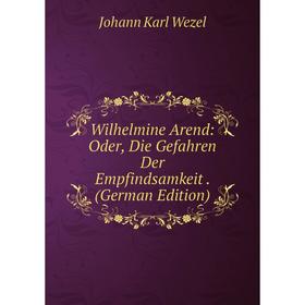 

Книга Wilhelmine Arend: Oder, Die Gefahren Der Empfindsamkeit. (German Edition)