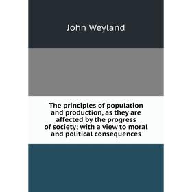 

Книга The principles of population and production, as they are affected by the progress of society; with a view to moral and political consequences