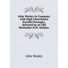 

Книга John Wesley in Company with High Churchmen Parallel Passages, Selected by an Old Methodist H. W. Holden.