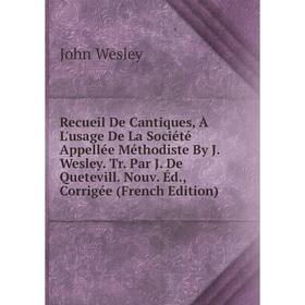 

Книга Recueil De Cantiques, À L'usage De La Société Appellée Méthodiste By J. Wesley. Tr. Par J. De Quetevill. Nouv. Éd., Corrigée (French Edition)
