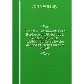 

Книга The New Testament, with Explanatory Notes, by J. Wesley. Ed., with Additional Notes by the Author of 'helps for the Pulpit'