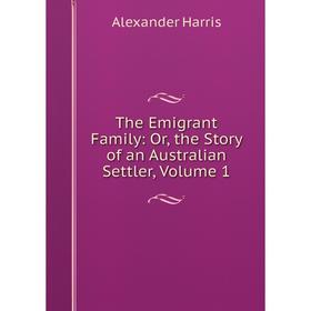 

Книга The Emigrant Family: Or, the Story of an Australian Settler, Volume 1