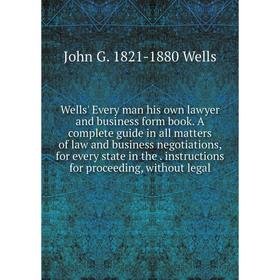 

Книга Wells' Every man his own lawyer and business form book. A complete guide in all matters of law and business negotiations, for every state in the