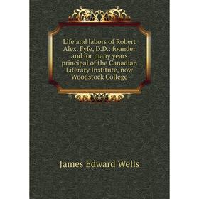 

Книга Life and labors of Robert Alex Fyfe, DD: founder and for many years principal of the Canadian Literary Institute, now Woodstock College