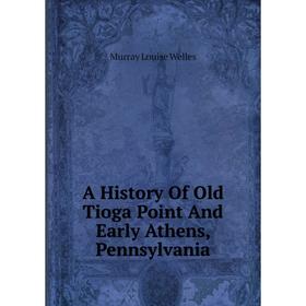 

Книга A History Of Old Tioga Point And Early Athens, Pennsylvania