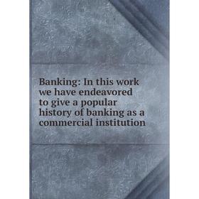 

Книга Banking: In this work we have endeavored to give a popular history of banking as a commercial institution