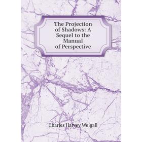 

Книга The Projection of Shadows: A Sequel to the Manual of Perspective