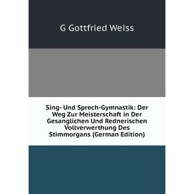 

Книга Sing- Und Sprech-Gymnastik: Der Weg Zur Meisterschaft in Der Gesanglichen Und Rednerischen Vollverwerthung Des Stimmorgans (German Edition)