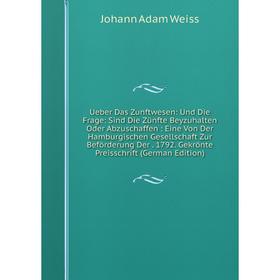 

Книга Ueber Das Zunftwesen: Und Die Frage: Sind Die Zünfte Beyzuhalten Oder Abzuschaffen: Eine Von Der Hamburgischen Gesellschaft Zur Beförderung Der.