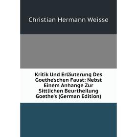

Книга Kritik Und Erläuterung Des Goethe'schen Faust: Nebst Einem Anhange Zur Sittlichen Beurtheilung Goethe's
