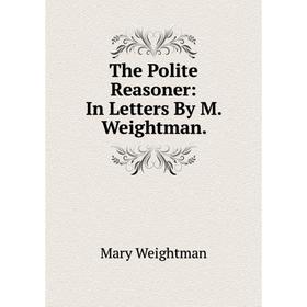 

Книга The Polite Reasoner: In Letters By M. Weightman.