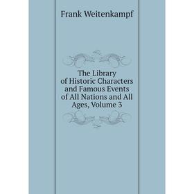 

Книга The Library of Historic Characters and Famous Events of All Nations and All Ages, Volume 3