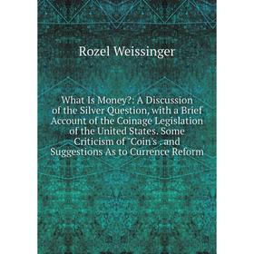 

Книга What Is Money: A Discussion of the Silver Question, with a Brief Account of the Coinage Legislation of the United States. Some Criticism of Coi