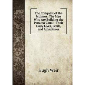 

Книга The Conquest of the Isthmus: The Men Who Are Building the Panama Canal-Their Daily Lives, Perils, and Adventures