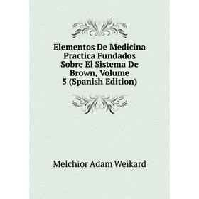 

Книга Elementos De Medicina Practica Fundados Sobre El Sistema De Brown, Volume 5 (Spanish Edition)