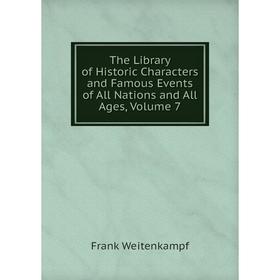 

Книга The Library of Historic Characters and Famous Events of All Nations and All Ages, Volume 7