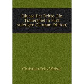 

Книга Eduard Der Dritte, Ein Trauerspiel in Fünf Aufzügen (German Edition)