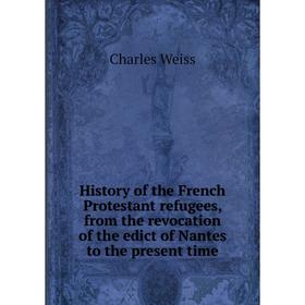 

Книга History of the French Protestant refugees, from the revocation of the edict of Nantes to the present time
