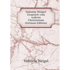 

Книга Valentin Weigel: Gespräch vom wahren Christentum (German Edition)