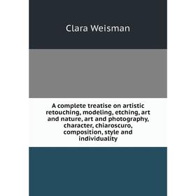 

Книга A complete treatise on artistic retouching, modeling, etching, art and nature, art and photography, character, chiaroscuro, composition, style a