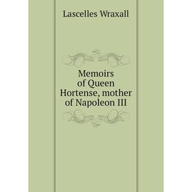 

Книга Memoirs of Queen Hortense, mother of Napoleon III