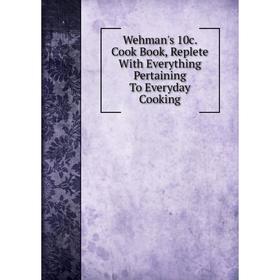 

Книга Wehman's 10c. Cook Book, Replete With Everything Pertaining To Everyday Cooking