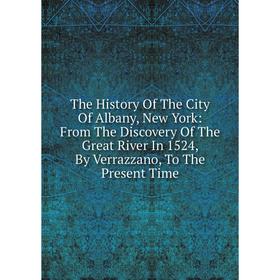 

Книга The History Of The City Of Albany, New York: From The Discovery Of The Great River In 1524, By Verrazzano, To The Present Time