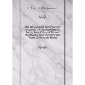 

Книга The Design and Construction of Dams: Including Masonry, Earth, Rock-Fill, and Timber Structures, Also the Principal Types of Movable Dams