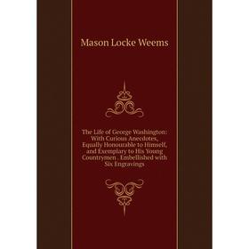 

Книга The Life of George Washington: With Curious Anecdotes, Equally Honourable to Himself, and Exemplary to His Young Countrymen. Embellished with Si