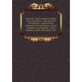 

Книга Missions: their temporal utility, rate of progress, and spiritual foundation: stated in the addresses of Lord Napier, Canon Lightfoot, and Bisho