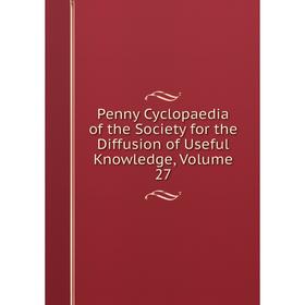 

Книга Penny Cyclopaedia of the Society for the Diffusion of Useful Knowledge, Volume 27