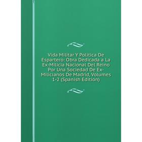 

Книга Vida Militar Y Politica De Espartero: Obra Dedicada a La Ex-Milicia Nacional Del Reino Por Una Sociedad De Ex-Milicianos De Madrid, Volumes 1-2