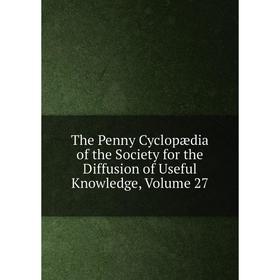 

Книга The Penny Cyclopædia of the Society for the Diffusion of Useful Knowledge, Volume 27