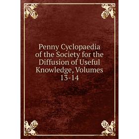 

Книга Penny Cyclopaedia of the Society for the Diffusion of Useful Knowledge, Volumes 13-14