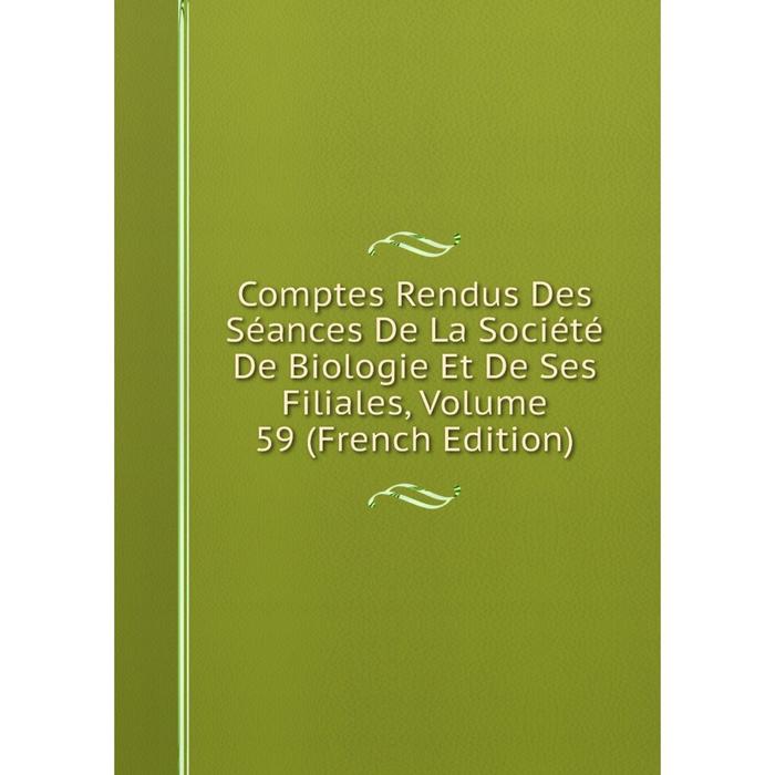 Книга Comptes Rendus Des Séances De La Société De Biologie Et De Ses Filiales, Volume 59 (French Edition)