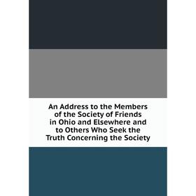 

Книга An Address to the Members of the Society of Friends in Ohio and Elsewhere and to Others Who Seek the Truth Concerning the Society
