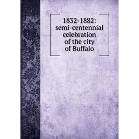 

Книга 1832-1882: semi-centennial celebration of the city of Buffalo
