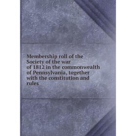 

Книга Membership roll of the Society of the war of 1812 in the commonwealth of Pennsylvania, together with the constitution