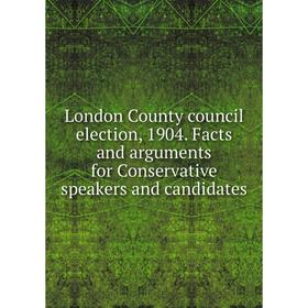 

Книга London County council election, 1904 Facts and arguments for Conservative speakers and candidates