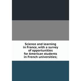 

Книга Science and learning in France, with a survey of opportunities for American students in French universities