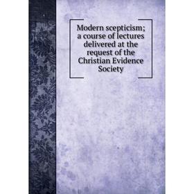 

Книга Modern scepticism; a course of lectures delivered at the request of the Christian Evidence Society