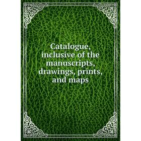 

Книга Catalogue, inclusive of the manuscripts, drawings, prints, and maps
