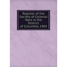 

Книга Register of the Society of Colonial Wars in the District of Columbia, 1904